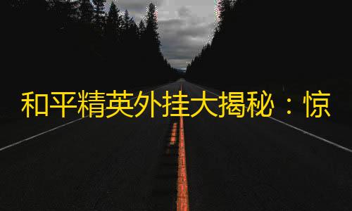 三角洲国际服科技卡网和平精英外挂大揭秘
：惊人多样的作弊方式让你瞠目结舌